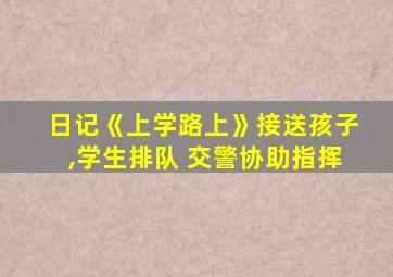 日记《上学路上》接送孩子,学生排队 交警协助指挥